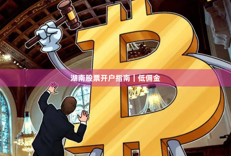 湖南股票开户指南｜低佣金