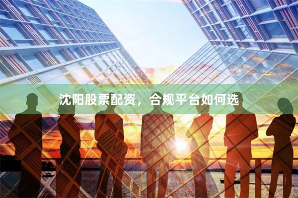 沈阳股票配资,合规平台如何选